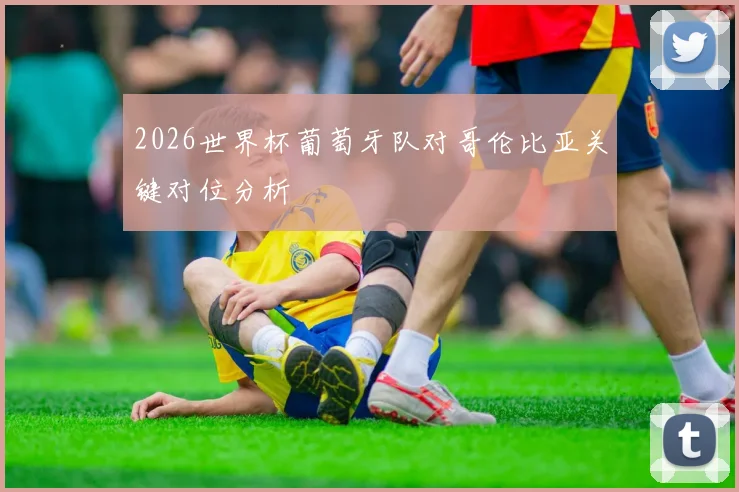 2026世界杯葡萄牙队对哥伦比亚关键对位分析