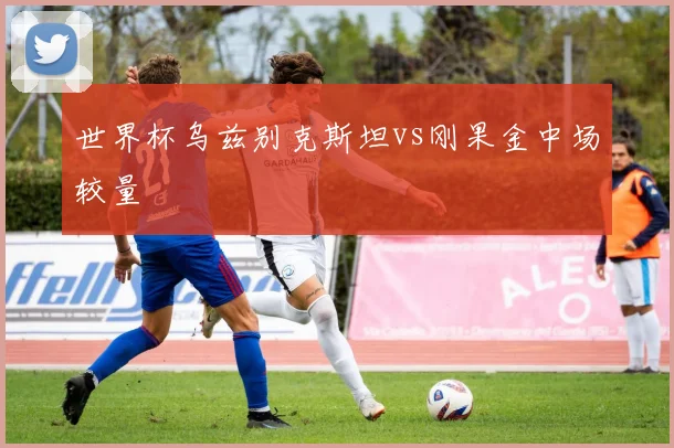 世界杯乌兹别克斯坦vs刚果金中场较量