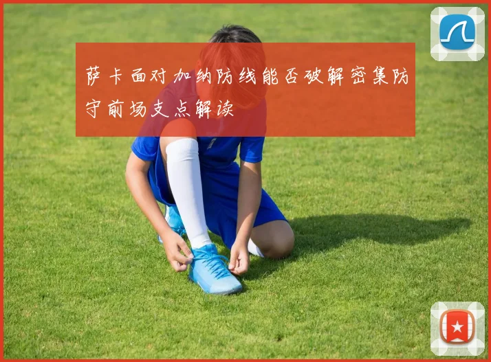 萨卡面对加纳防线能否破解密集防守前场支点解读