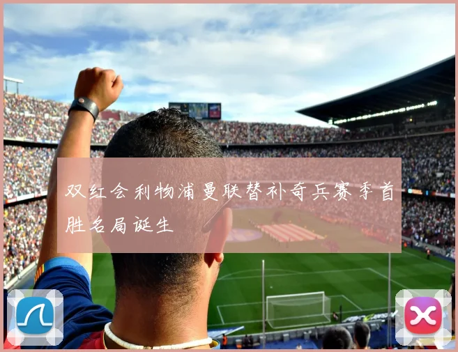 双红会利物浦曼联替补奇兵赛季首胜名局诞生