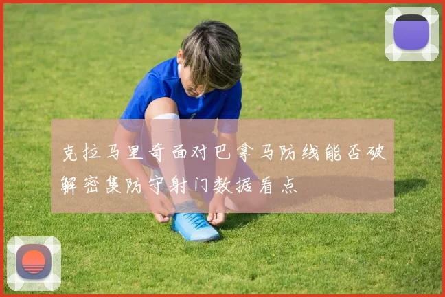 克拉马里奇面对巴拿马防线能否破解密集防守射门数据看点