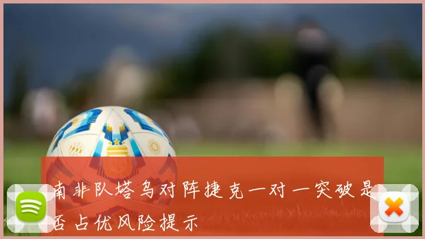 南非队塔乌对阵捷克一对一突破是否占优风险提示