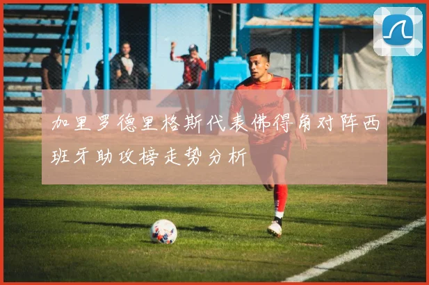 加里罗德里格斯代表佛得角对阵西班牙助攻榜走势分析
