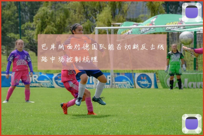 巴库纳面对德国队能否切断反击线路中场控制梳理