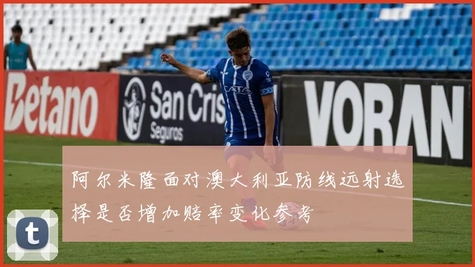 阿尔米隆面对澳大利亚防线远射选择是否增加赔率变化参考