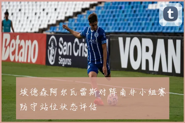 埃德森阿尔瓦雷斯对阵南非小组赛防守站位状态评估