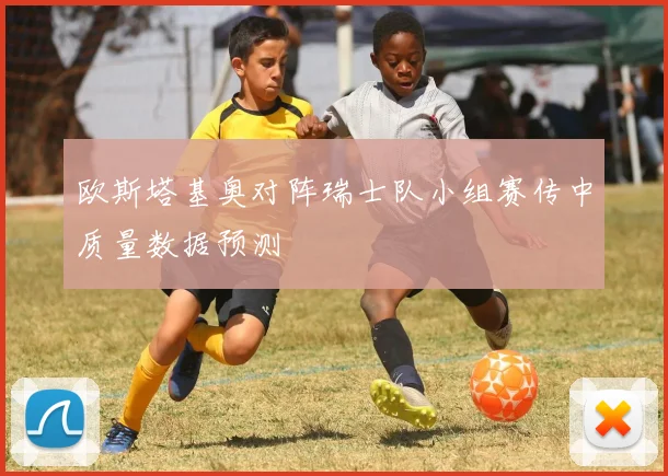 欧斯塔基奥对阵瑞士队小组赛传中质量数据预测