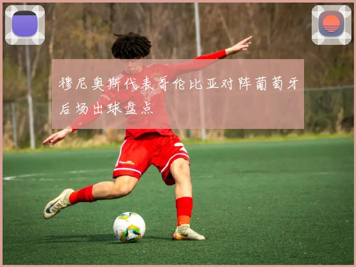 穆尼奥斯代表哥伦比亚对阵葡萄牙后场出球盘点