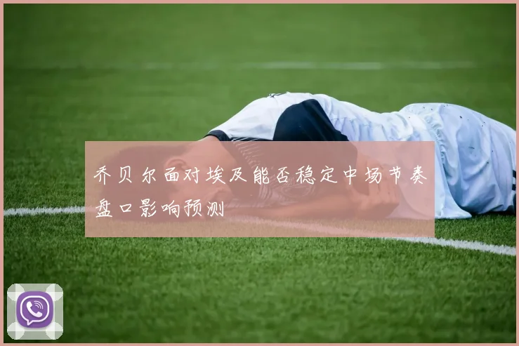 乔贝尔面对埃及能否稳定中场节奏盘口影响预测