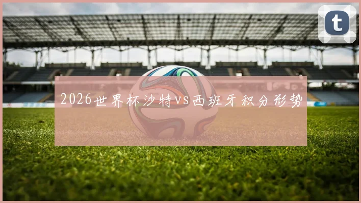 2026世界杯沙特vs西班牙积分形势