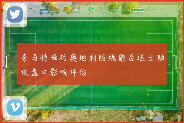 奈马特面对奥地利防线能否送出助攻盘口影响评估