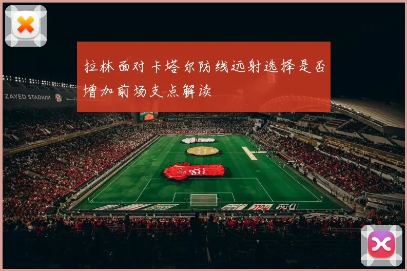 拉林面对卡塔尔防线远射选择是否增加前场支点解读
