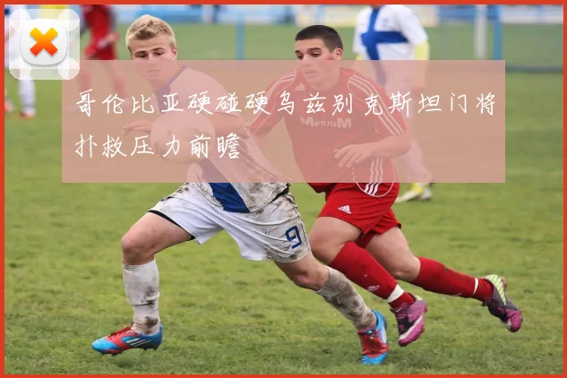 哥伦比亚硬碰硬乌兹别克斯坦门将扑救压力前瞻