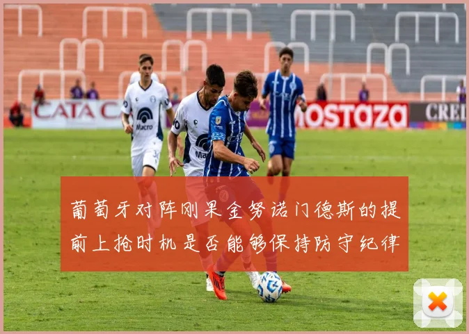 葡萄牙对阵刚果金努诺门德斯的提前上抢时机是否能够保持防守纪律