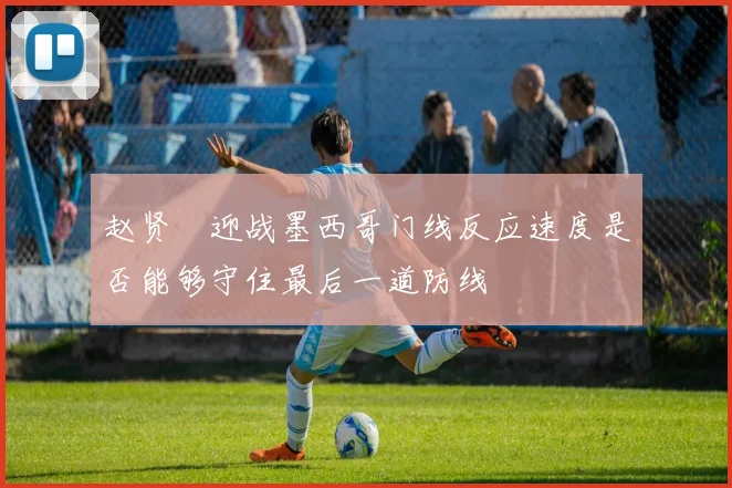赵贤祐迎战墨西哥门线反应速度是否能够守住最后一道防线