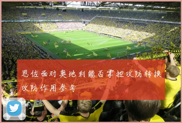 恩佐面对奥地利能否掌控攻防转换攻防作用参考