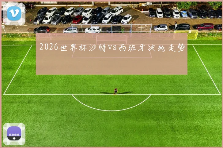 2026世界杯沙特vs西班牙次轮走势