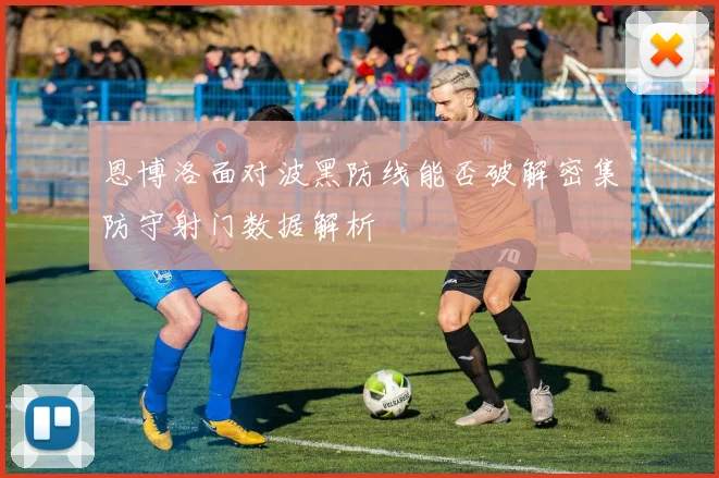 恩博洛面对波黑防线能否破解密集防守射门数据解析