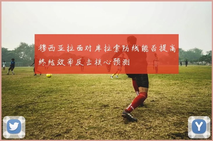 穆西亚拉面对库拉索防线能否提高终结效率反击核心预测
