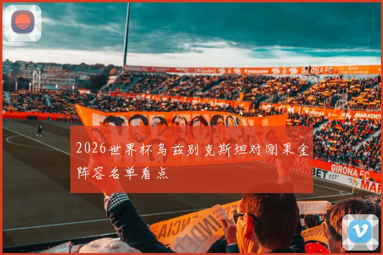 2026世界杯乌兹别克斯坦对刚果金阵容名单看点